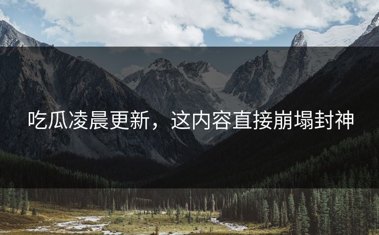 吃瓜凌晨更新，这内容直接崩塌封神