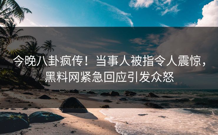 今晚八卦疯传！当事人被指令人震惊，黑料网紧急回应引发众怒