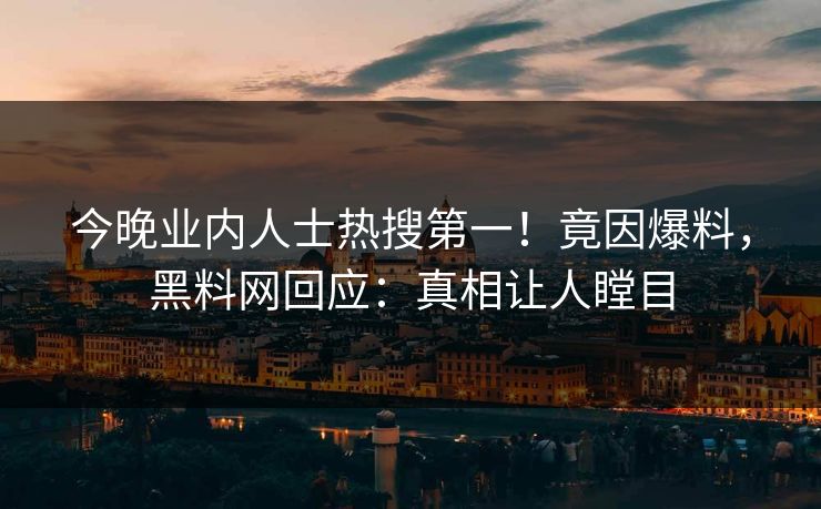 今晚业内人士热搜第一！竟因爆料，黑料网回应：真相让人瞠目
