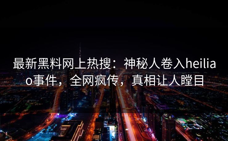 最新黑料网上热搜：神秘人卷入heiliao事件，全网疯传，真相让人瞠目