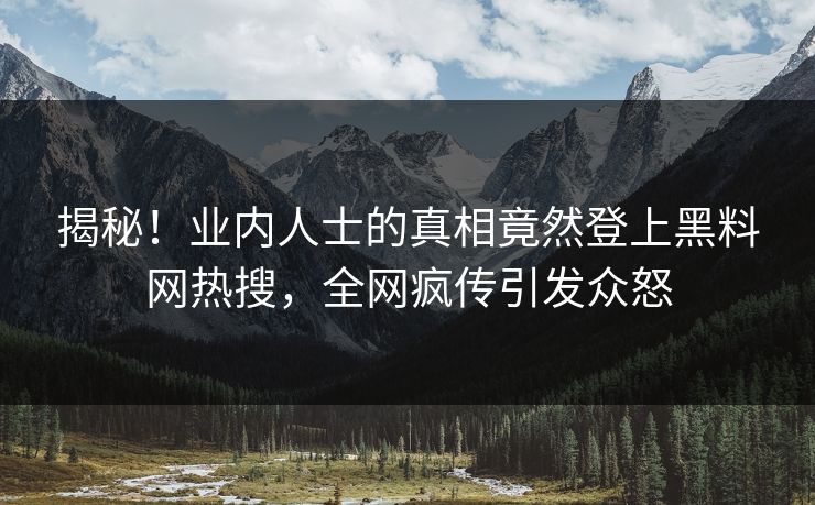 揭秘！业内人士的真相竟然登上黑料网热搜，全网疯传引发众怒