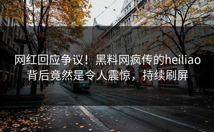 网红回应争议！黑料网疯传的heiliao背后竟然是令人震惊，持续刷屏