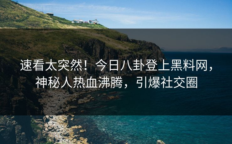 速看太突然！今日八卦登上黑料网，神秘人热血沸腾，引爆社交圈