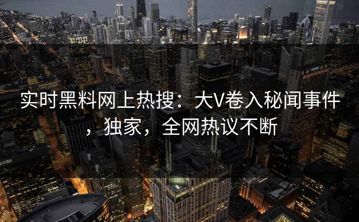 实时黑料网上热搜：大V卷入秘闻事件，独家，全网热议不断