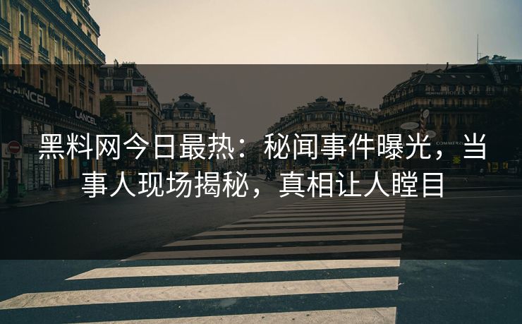 黑料网今日最热：秘闻事件曝光，当事人现场揭秘，真相让人瞠目