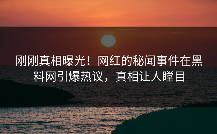 刚刚真相曝光！网红的秘闻事件在黑料网引爆热议，真相让人瞠目