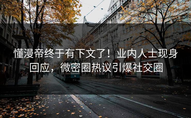 懂漫帝终于有下文了！业内人士现身回应，微密圈热议引爆社交圈