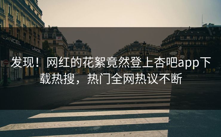 发现！网红的花絮竟然登上杏吧app下载热搜，热门全网热议不断