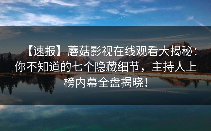 【速报】蘑菇影视在线观看大揭秘:你不知道的七个隐藏细节,主持人上榜内幕全盘揭晓! 【速报】蘑菇影视在线观看大揭秘:你不知道的七个隐藏细节,主持人上榜内幕全盘揭晓!