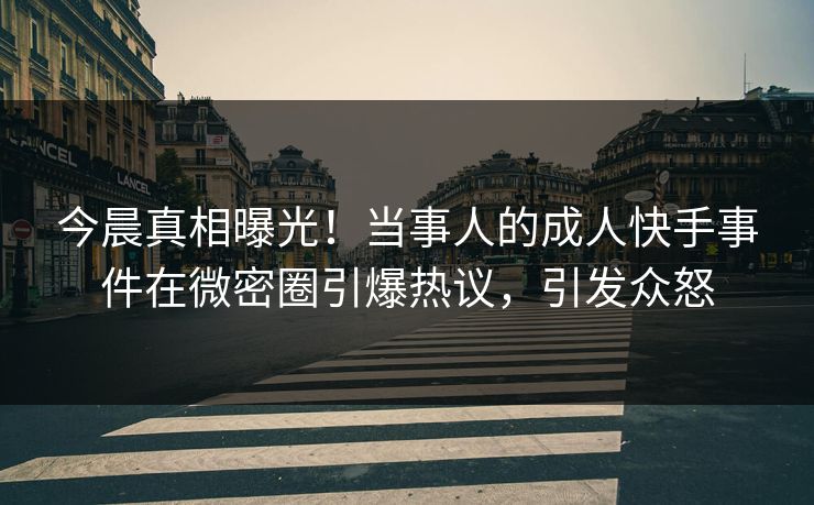 今晨真相曝光！当事人的成人快手事件在微密圈引爆热议，引发众怒