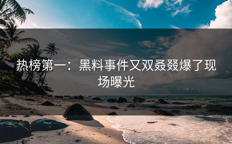 热榜第一：黑料事件又双叒叕爆了现场曝光