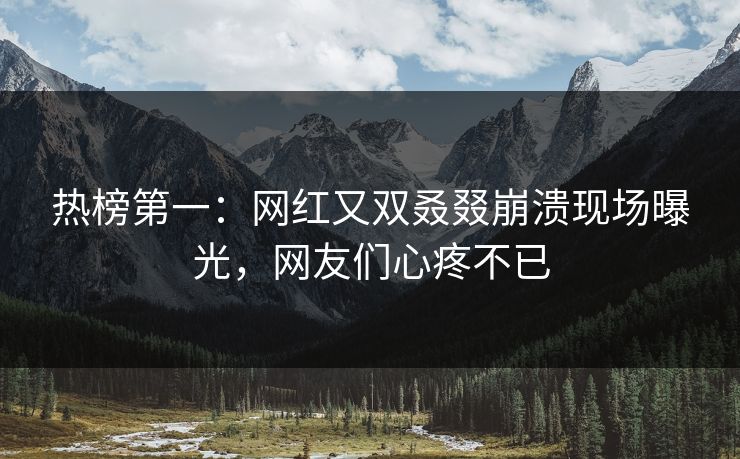 热榜第一：网红又双叒叕崩溃现场曝光，网友们心疼不已