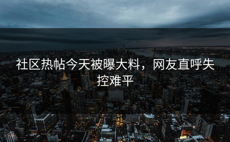 社区热帖今天被曝大料，网友直呼失控难平