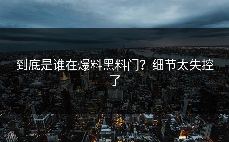 到底是谁在爆料黑料门？细节太失控了