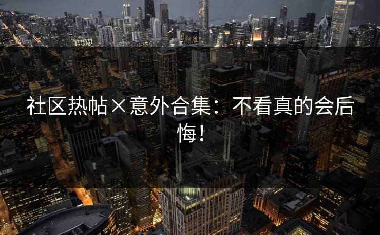 社区热帖×意外合集：不看真的会后悔！