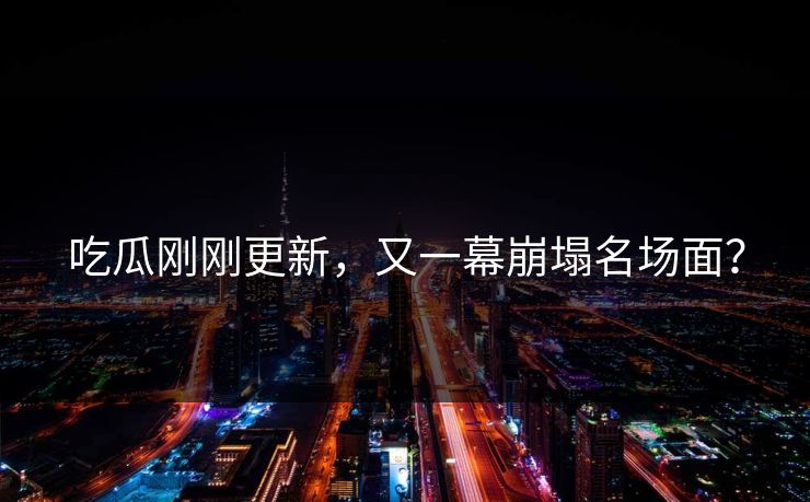 吃瓜刚刚更新，又一幕崩塌名场面？