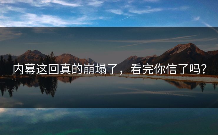 内幕这回真的崩塌了，看完你信了吗？