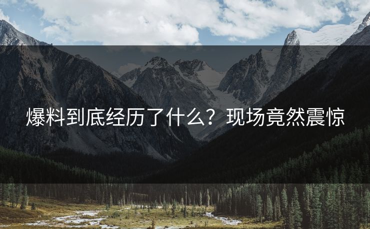 爆料到底经历了什么？现场竟然震惊