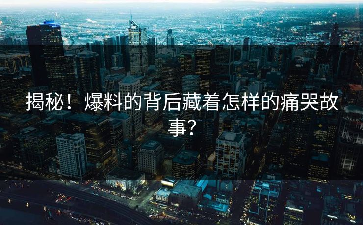揭秘！爆料的背后藏着怎样的痛哭故事？