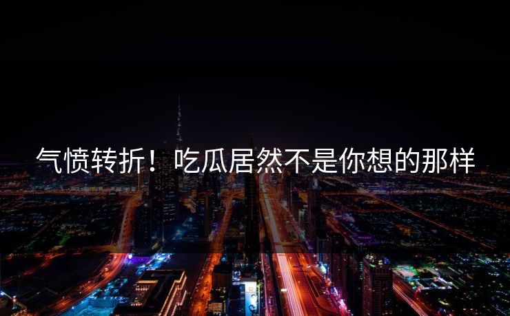 气愤转折！吃瓜居然不是你想的那样