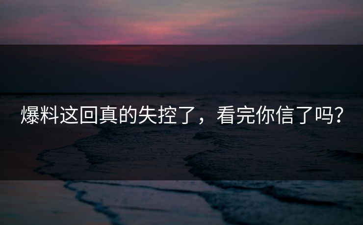 爆料这回真的失控了，看完你信了吗？