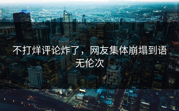 不打烊评论炸了，网友集体崩塌到语无伦次