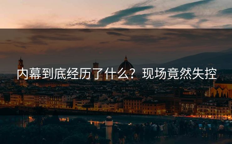 内幕到底经历了什么？现场竟然失控