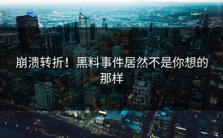 崩溃转折！黑料事件居然不是你想的那样