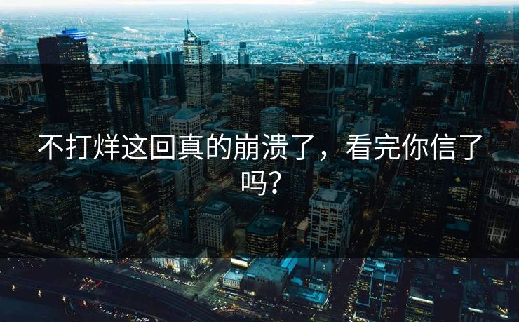 不打烊这回真的崩溃了，看完你信了吗？