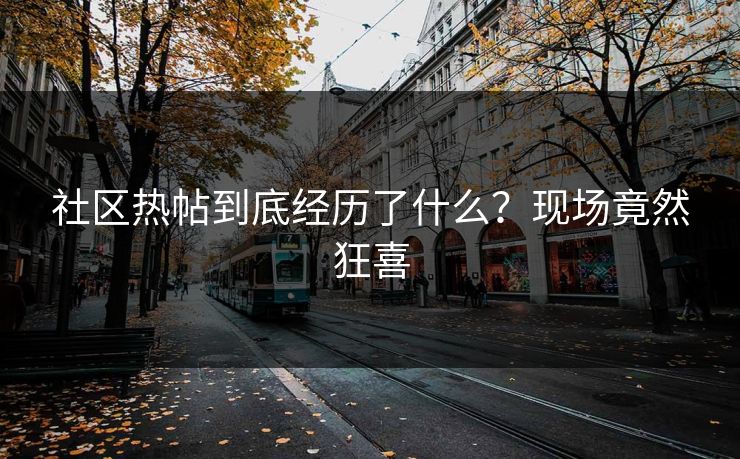 社区热帖到底经历了什么？现场竟然狂喜