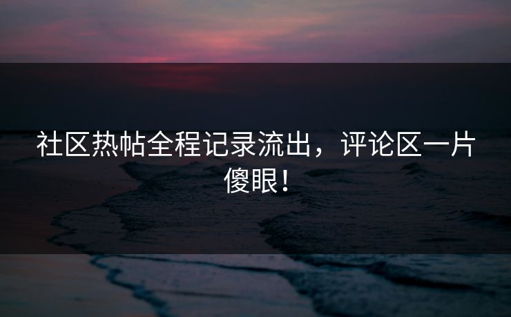 社区热帖全程记录流出，评论区一片傻眼！