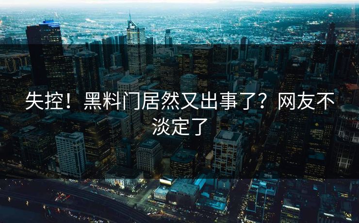 失控！黑料门居然又出事了？网友不淡定了