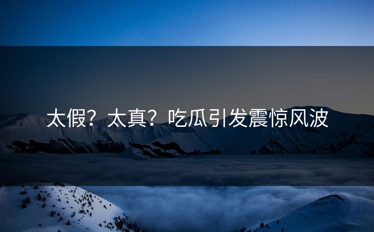 太假？太真？吃瓜引发震惊风波