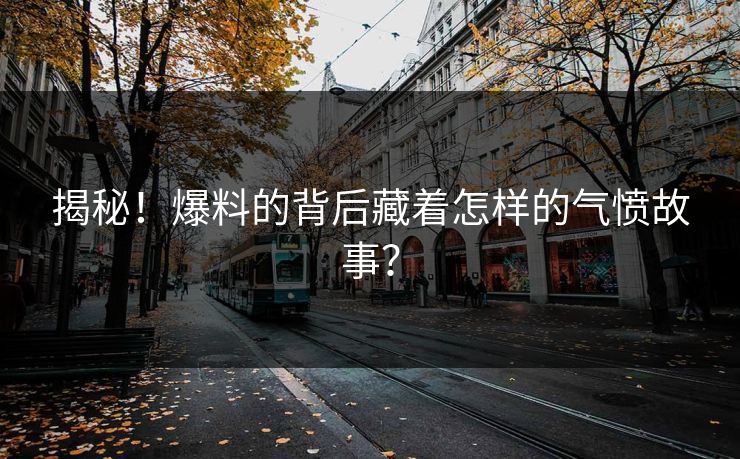 揭秘！爆料的背后藏着怎样的气愤故事？