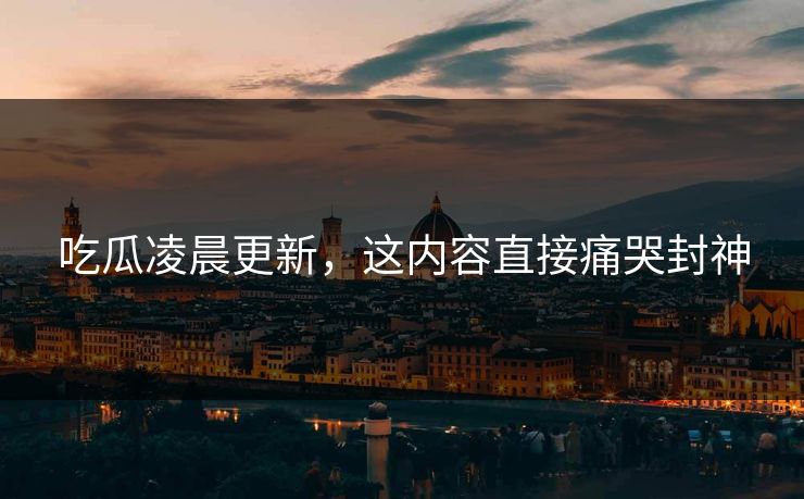 吃瓜凌晨更新，这内容直接痛哭封神