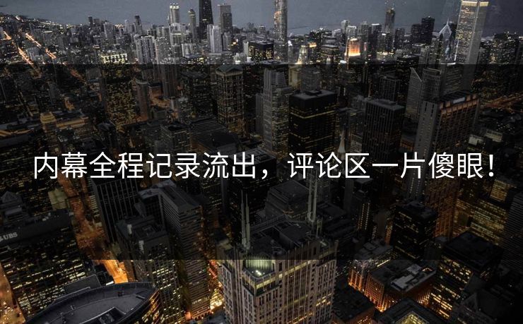 内幕全程记录流出，评论区一片傻眼！