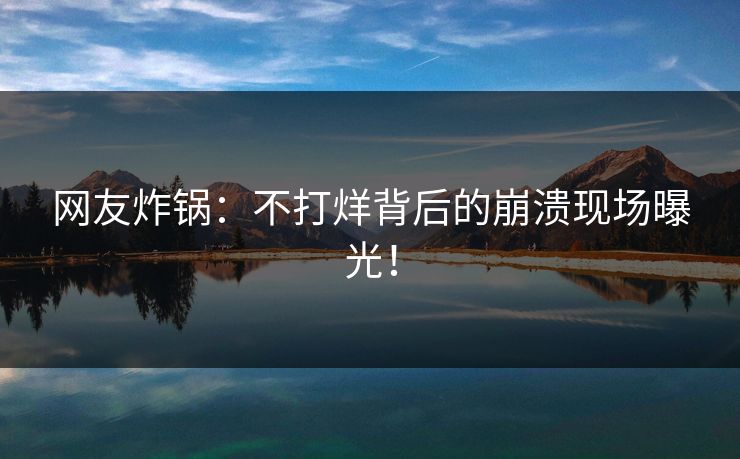 网友炸锅：不打烊背后的崩溃现场曝光！