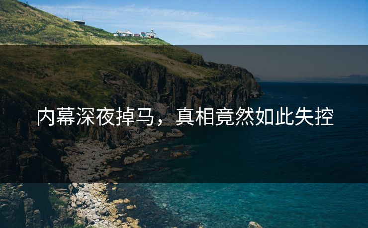 内幕深夜掉马，真相竟然如此失控