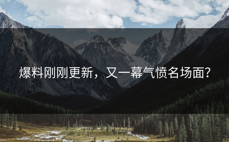 爆料刚刚更新，又一幕气愤名场面？