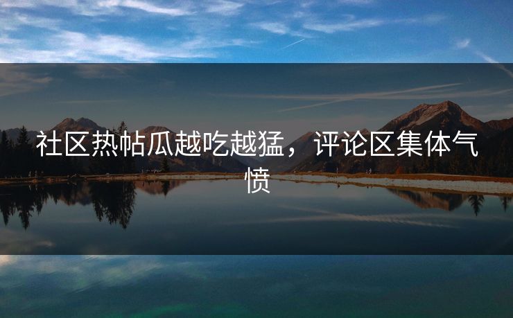 社区热帖瓜越吃越猛，评论区集体气愤