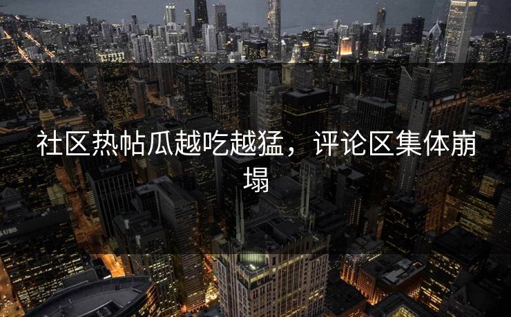 社区热帖瓜越吃越猛，评论区集体崩塌