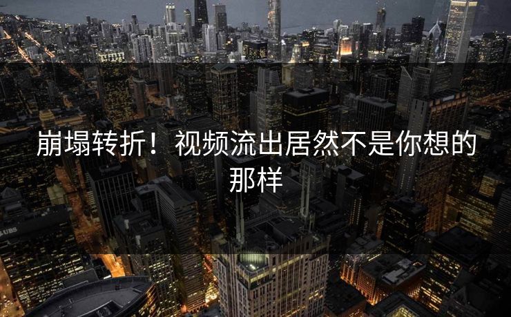 崩塌转折！视频流出居然不是你想的那样