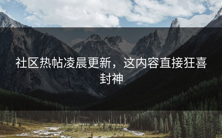 社区热帖凌晨更新，这内容直接狂喜封神