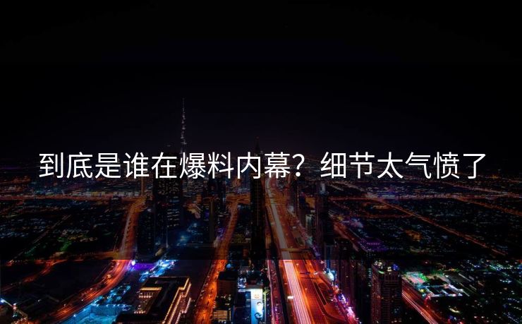 到底是谁在爆料内幕？细节太气愤了