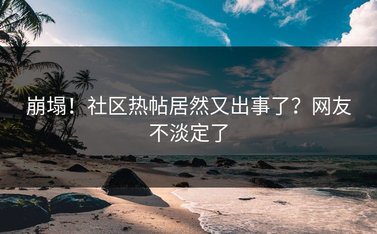崩塌！社区热帖居然又出事了？网友不淡定了