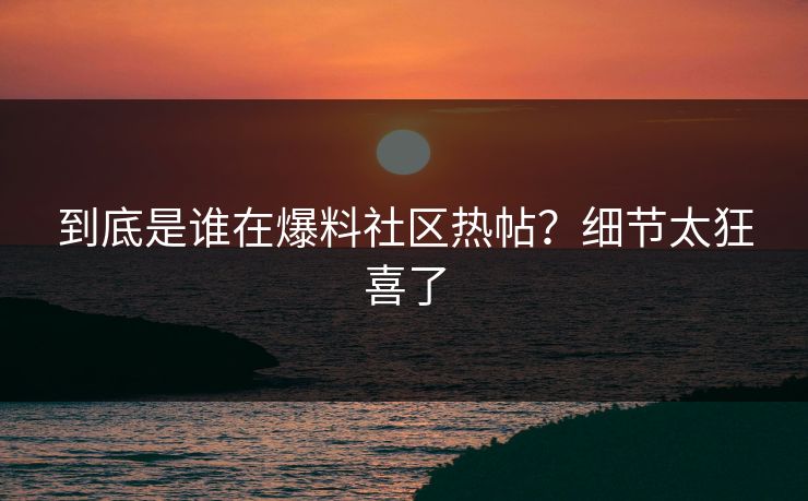 到底是谁在爆料社区热帖？细节太狂喜了