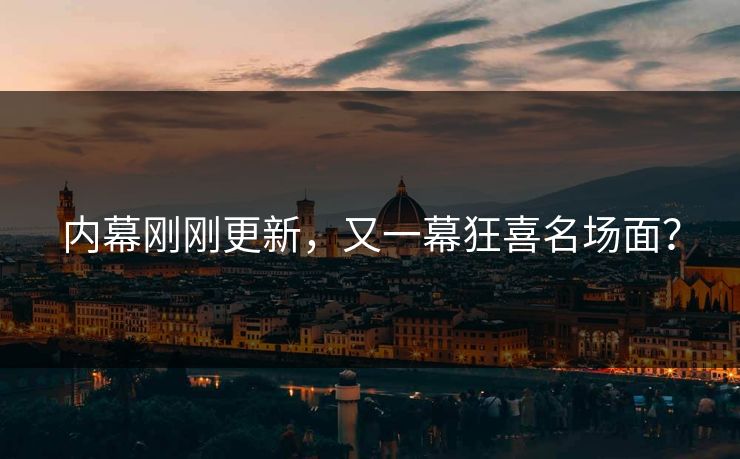 内幕刚刚更新，又一幕狂喜名场面？