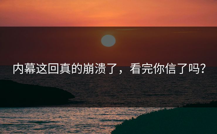 内幕这回真的崩溃了，看完你信了吗？