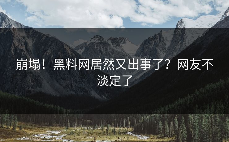崩塌！黑料网居然又出事了？网友不淡定了