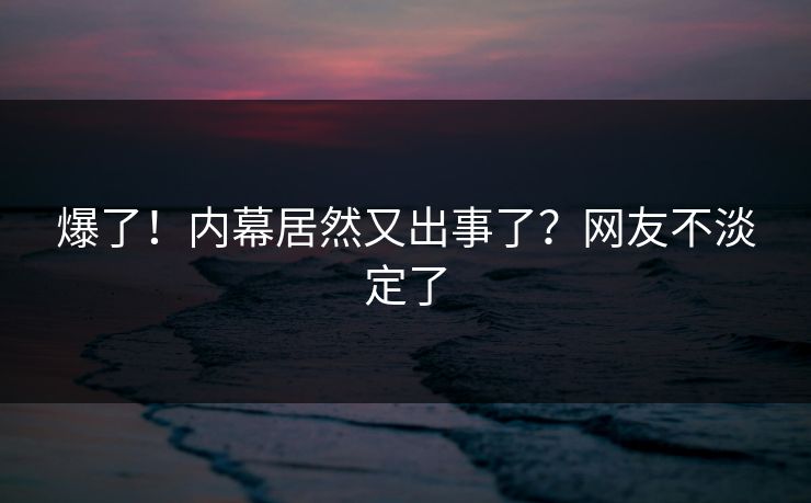 爆了！内幕居然又出事了？网友不淡定了
